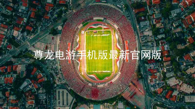 尊龙电游手机版最新官网版