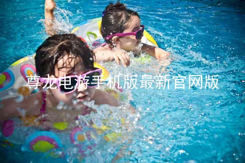 尊龙电游手机版最新官网版